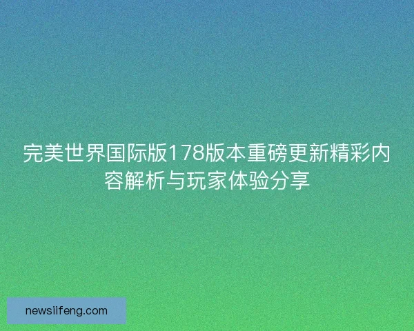 完美世界国际版178版本重磅更新精彩内容解析与玩家体验分享