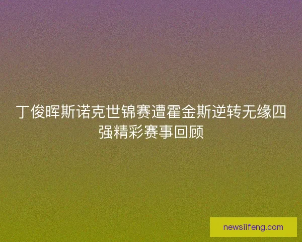 丁俊晖斯诺克世锦赛遭霍金斯逆转无缘四强精彩赛事回顾