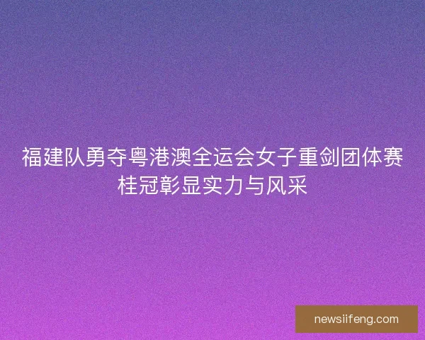 福建队勇夺粤港澳全运会女子重剑团体赛桂冠彰显实力与风采